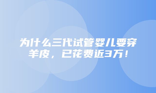 为什么三代试管婴儿要穿羊皮，已花费近3万！