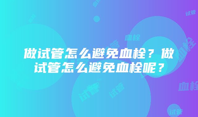 做试管怎么避免血栓？做试管怎么避免血栓呢？