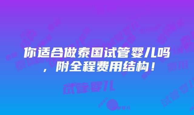 你适合做泰国试管婴儿吗，附全程费用结构！