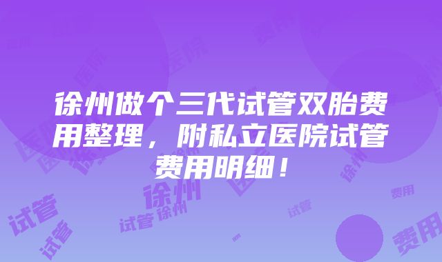 徐州做个三代试管双胎费用整理，附私立医院试管费用明细！