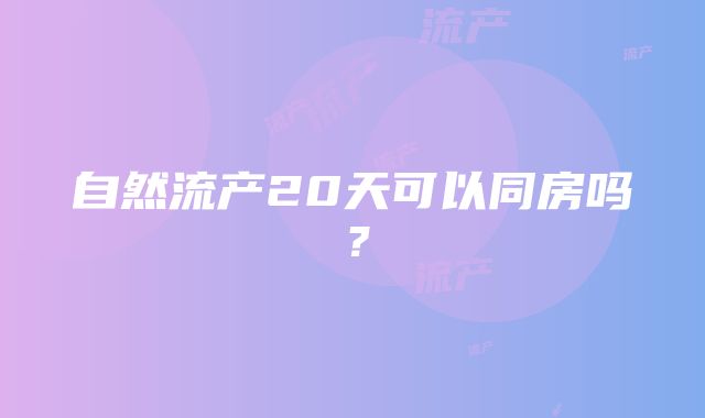 自然流产20天可以同房吗？