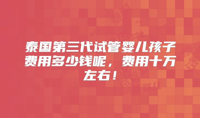 泰国第三代试管婴儿孩子费用多少钱呢，费用十万左右！