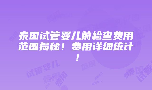 泰国试管婴儿前检查费用范围揭秘！费用详细统计！