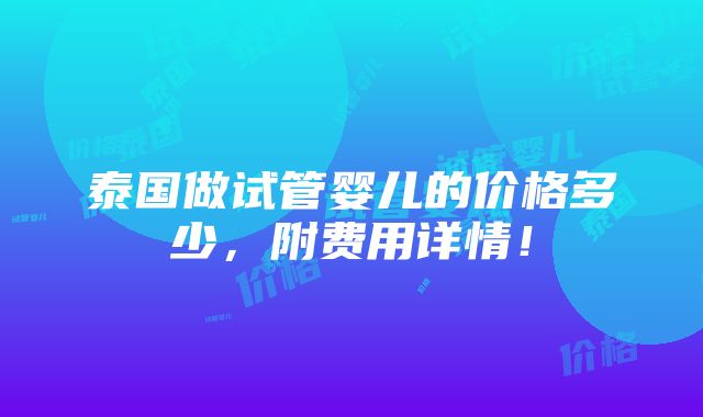 泰国做试管婴儿的价格多少，附费用详情！