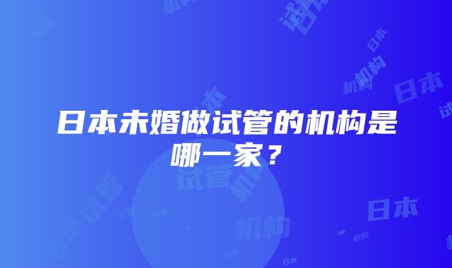 日本未婚做试管的机构是哪一家？