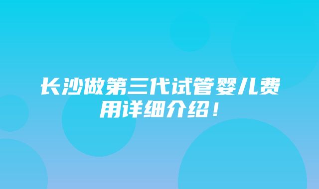 长沙做第三代试管婴儿费用详细介绍！