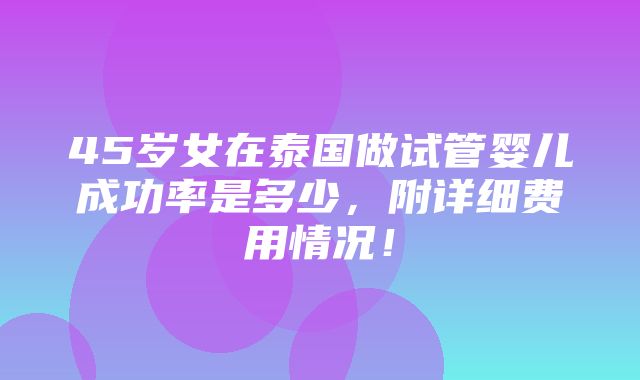 45岁女在泰国做试管婴儿成功率是多少，附详细费用情况！