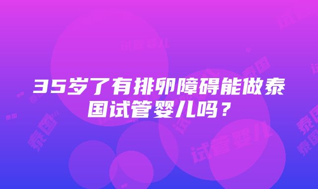 35岁了有排卵障碍能做泰国试管婴儿吗？