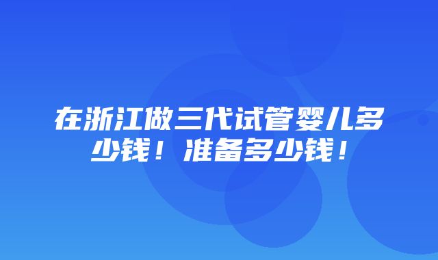 在浙江做三代试管婴儿多少钱！准备多少钱！