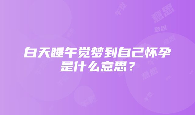 白天睡午觉梦到自己怀孕是什么意思？