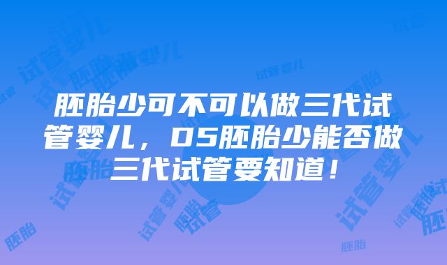 胚胎少可不可以做三代试管婴儿，D5胚胎少能否做三代试管要知道！