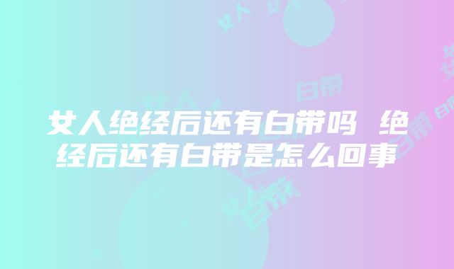 女人绝经后还有白带吗 绝经后还有白带是怎么回事