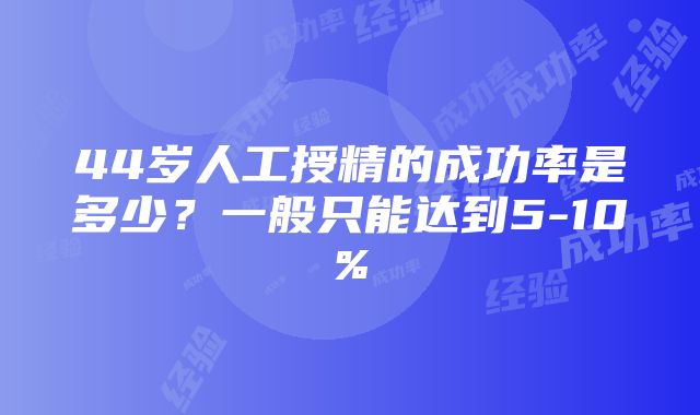 44岁人工授精的成功率是多少？一般只能达到5-10%