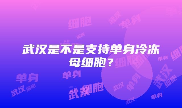 武汉是不是支持单身冷冻母细胞？