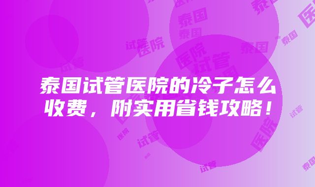 泰国试管医院的冷子怎么收费，附实用省钱攻略！