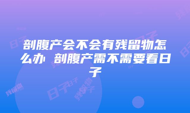 剖腹产会不会有残留物怎么办 剖腹产需不需要看日子