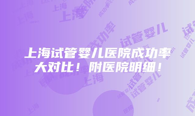 上海试管婴儿医院成功率大对比！附医院明细！