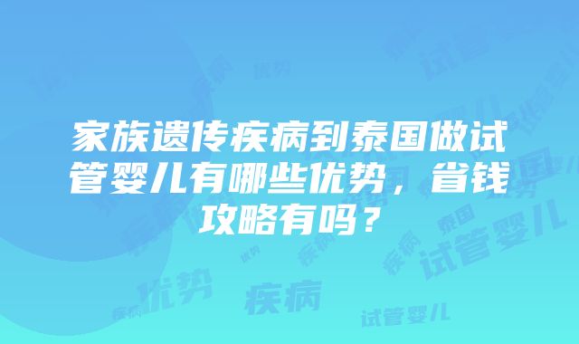 家族遗传疾病到泰国做试管婴儿有哪些优势，省钱攻略有吗？