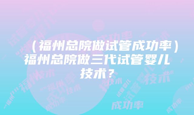 （福州总院做试管成功率）福州总院做三代试管婴儿技术？