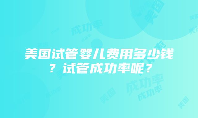 美国试管婴儿费用多少钱？试管成功率呢？