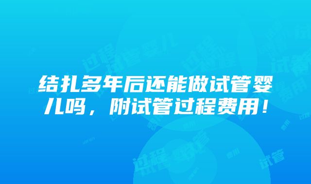 结扎多年后还能做试管婴儿吗，附试管过程费用！