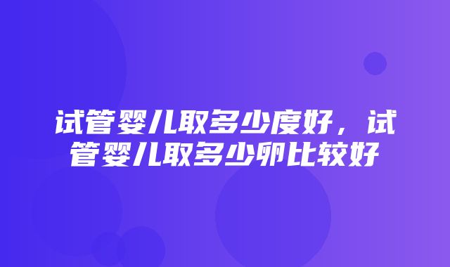 试管婴儿取多少度好，试管婴儿取多少卵比较好