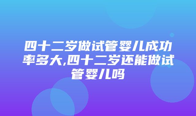 四十二岁做试管婴儿成功率多大,四十二岁还能做试管婴儿吗