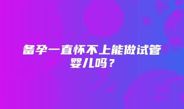 备孕一直怀不上能做试管婴儿吗？