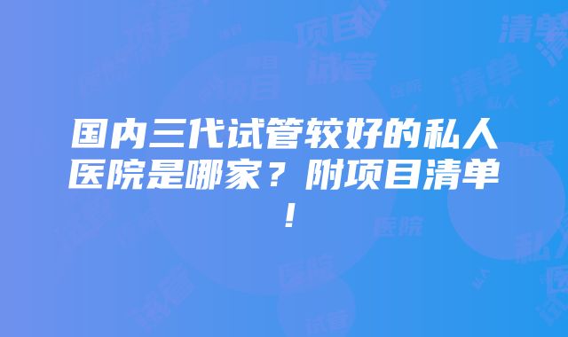 国内三代试管较好的私人医院是哪家？附项目清单！