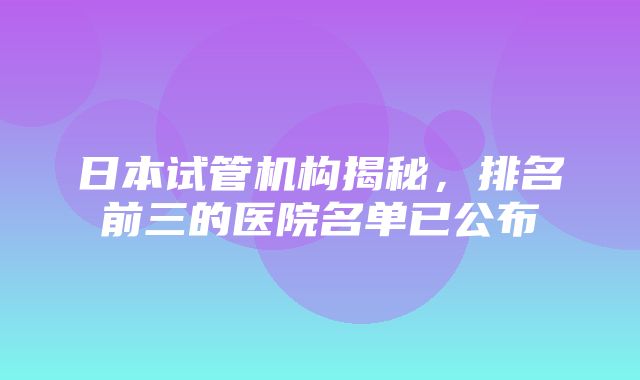 日本试管机构揭秘，排名前三的医院名单已公布