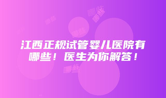 江西正规试管婴儿医院有哪些！医生为你解答！