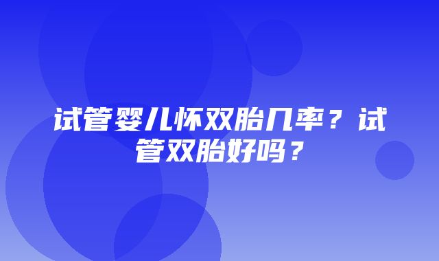 试管婴儿怀双胎几率？试管双胎好吗？