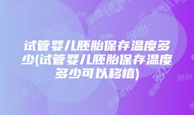 试管婴儿胚胎保存温度多少(试管婴儿胚胎保存温度多少可以移植)