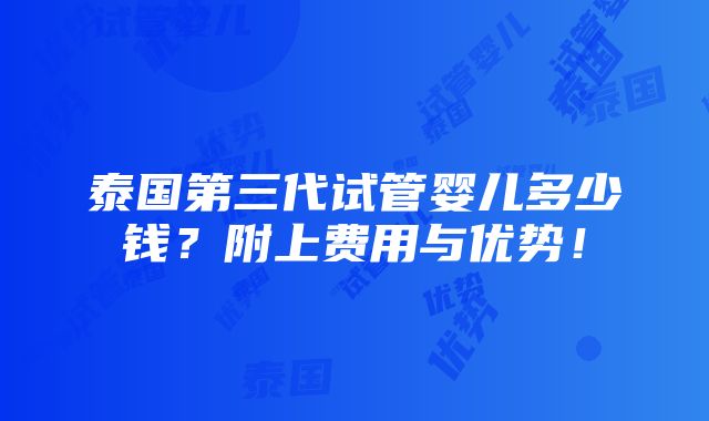 泰国第三代试管婴儿多少钱？附上费用与优势！