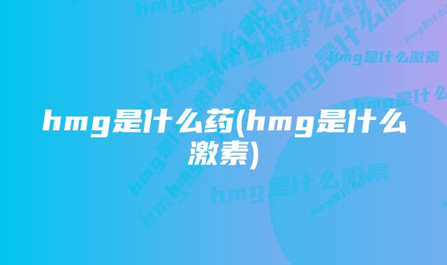 hmg是什么药(hmg是什么激素)