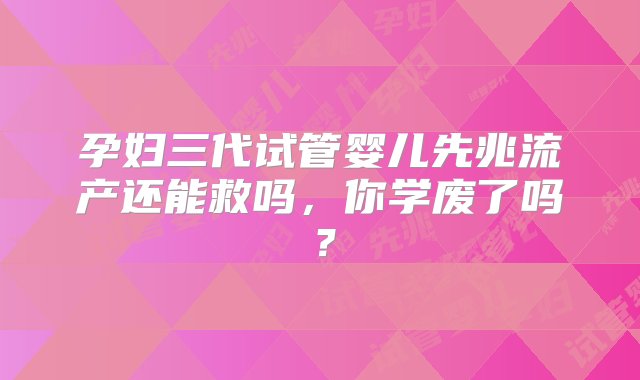 孕妇三代试管婴儿先兆流产还能救吗，你学废了吗？