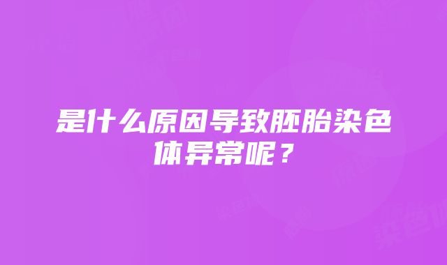 是什么原因导致胚胎染色体异常呢？