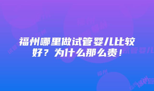 福州哪里做试管婴儿比较好？为什么那么贵！