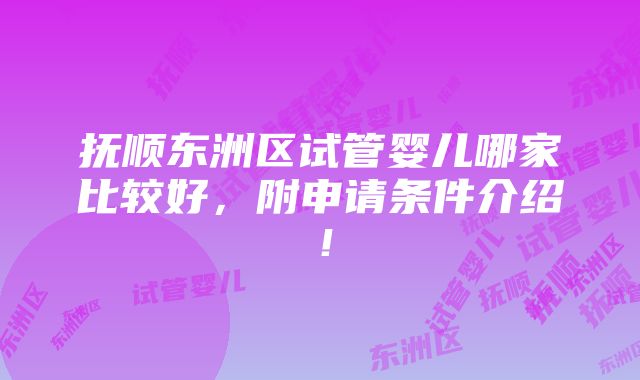 抚顺东洲区试管婴儿哪家比较好，附申请条件介绍！