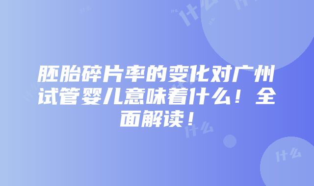 胚胎碎片率的变化对广州试管婴儿意味着什么！全面解读！