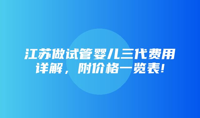 江苏做试管婴儿三代费用详解，附价格一览表!