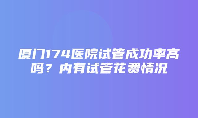 厦门174医院试管成功率高吗？内有试管花费情况