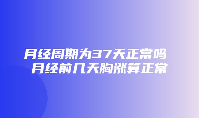 月经周期为37天正常吗 月经前几天胸涨算正常