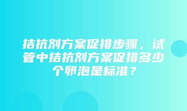 拮抗剂方案促排步骤，试管中拮抗剂方案促排多少个卵泡是标准？