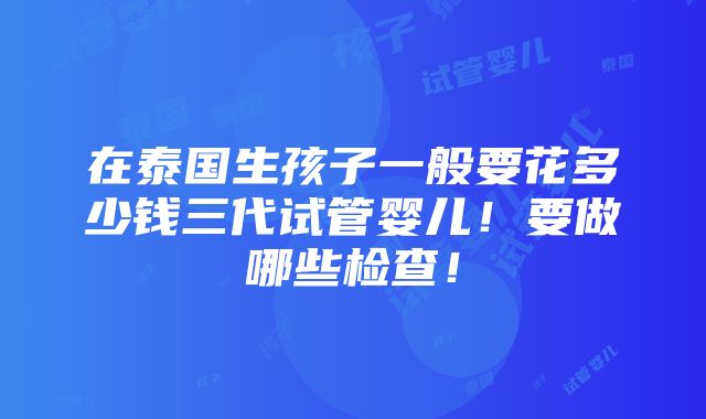 在泰国生孩子一般要花多少钱三代试管婴儿！要做哪些检查！