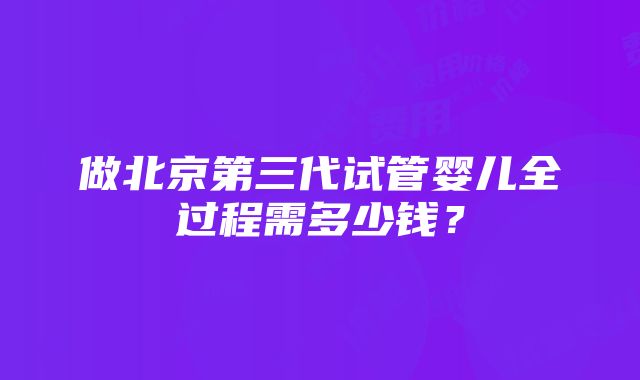 做北京第三代试管婴儿全过程需多少钱？