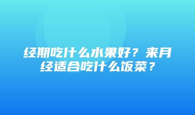 经期吃什么水果好？来月经适合吃什么饭菜？