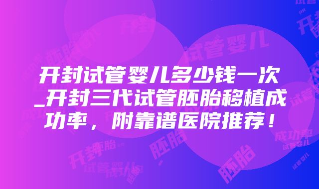 开封试管婴儿多少钱一次_开封三代试管胚胎移植成功率，附靠谱医院推荐！