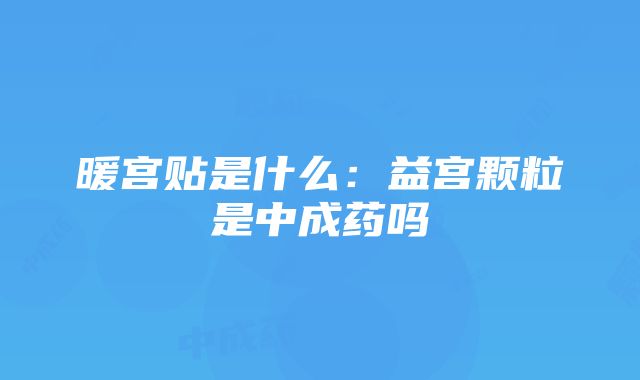 暖宫贴是什么：益宫颗粒是中成药吗