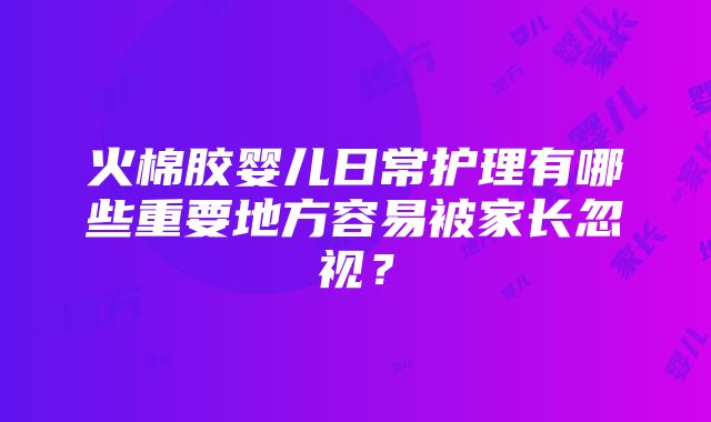 火棉胶婴儿日常护理有哪些重要地方容易被家长忽视？